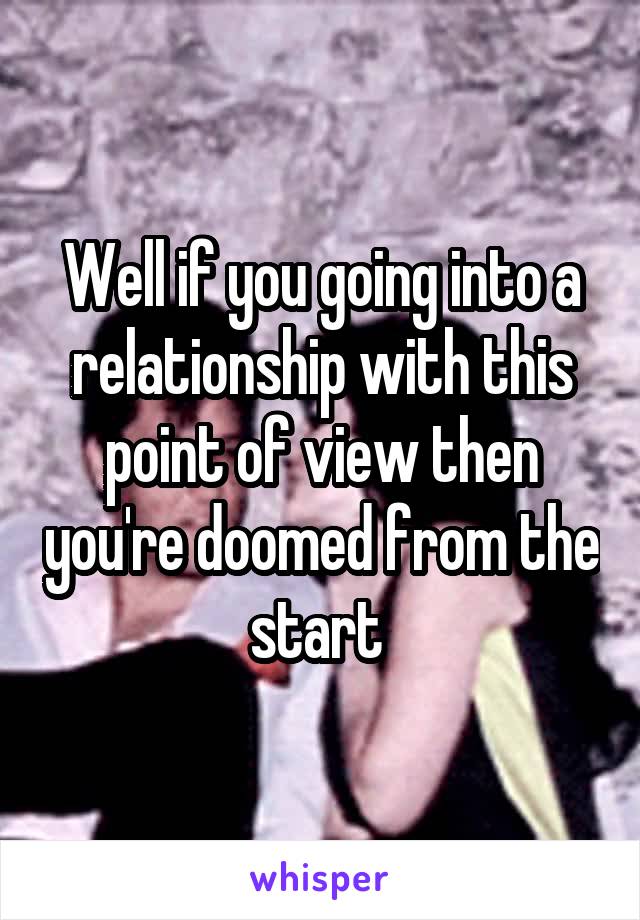 Well if you going into a relationship with this point of view then you're doomed from the start 