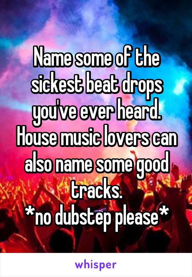 Name some of the sickest beat drops you've ever heard. House music lovers can also name some good tracks.
*no dubstep please*