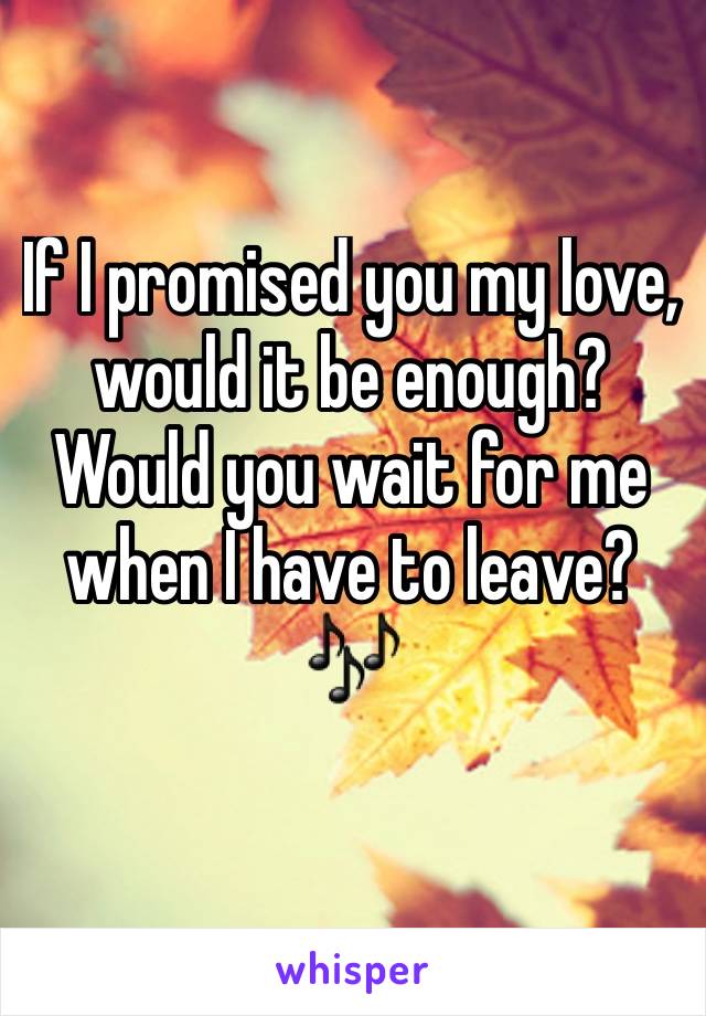 If I promised you my love, would it be enough? Would you wait for me when I have to leave? 🎶