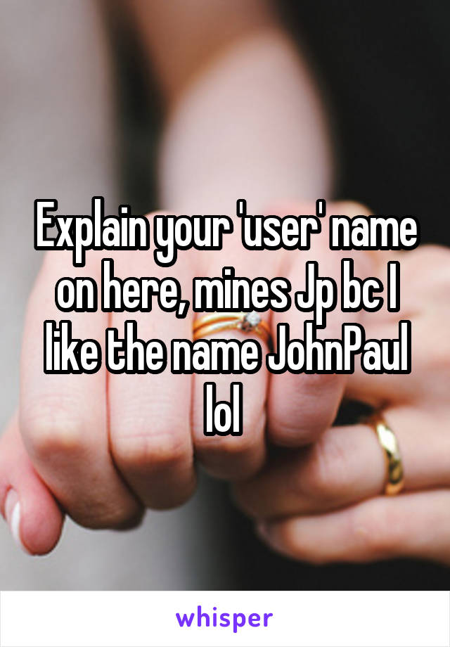 Explain your 'user' name on here, mines Jp bc I like the name JohnPaul lol 