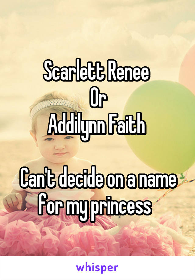 Scarlett Renee 
Or
Addilynn Faith 

Can't decide on a name for my princess  