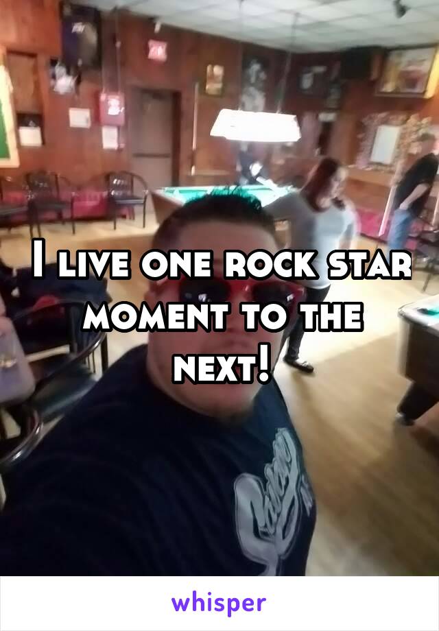 I live one rock star moment to the next!