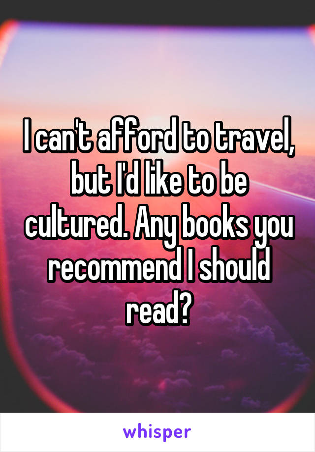 I can't afford to travel, but I'd like to be cultured. Any books you recommend I should read?