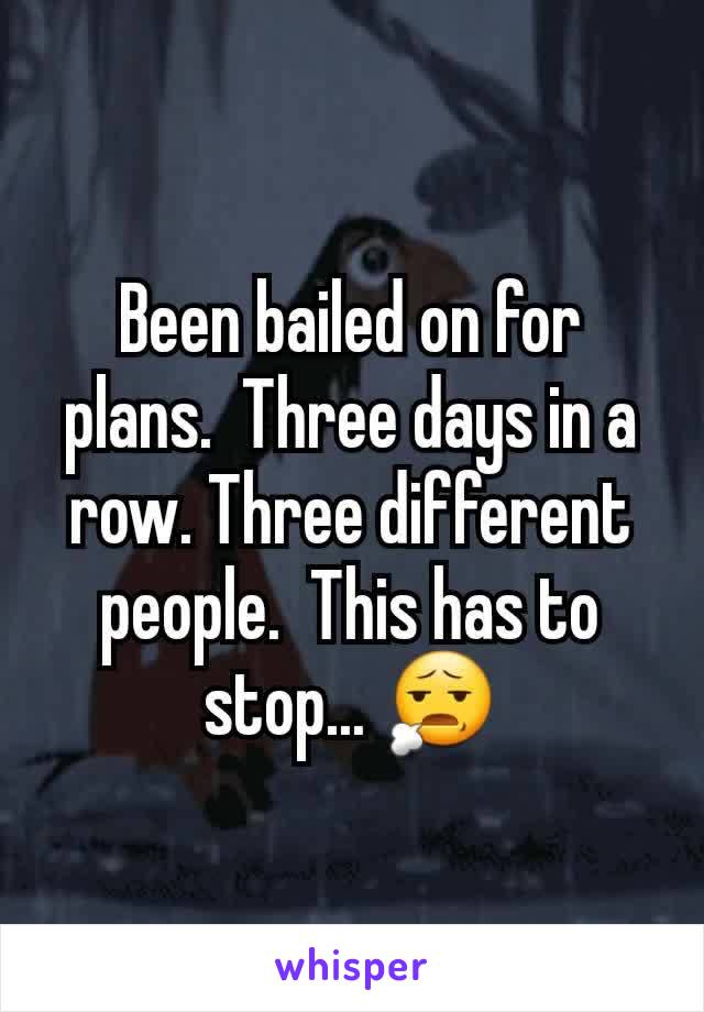 Been bailed on for plans.  Three days in a row. Three different people.  This has to stop... 😧