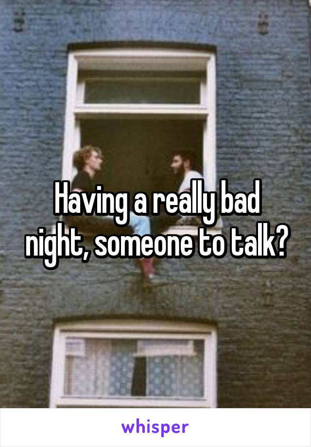 Having a really bad night, someone to talk?