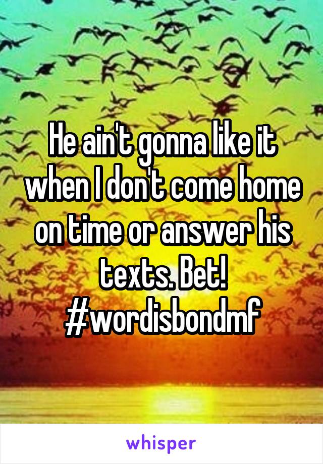 He ain't gonna like it when I don't come home on time or answer his texts. Bet! #wordisbondmf