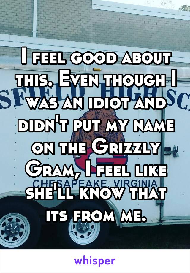 I feel good about this. Even though I was an idiot and didn't put my name on the Grizzly Gram, I feel like she'll know that its from me.