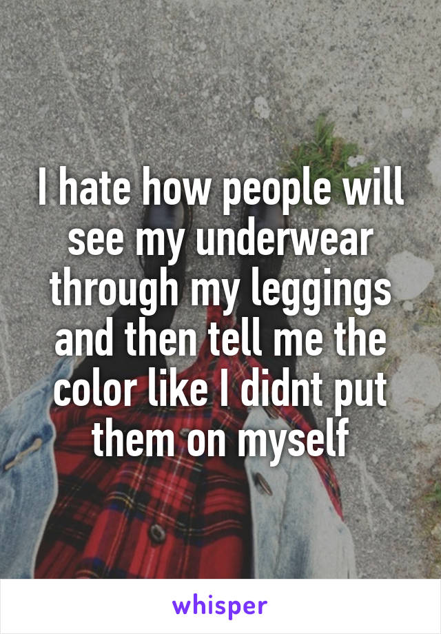 I hate how people will see my underwear through my leggings and then tell me the color like I didnt put them on myself