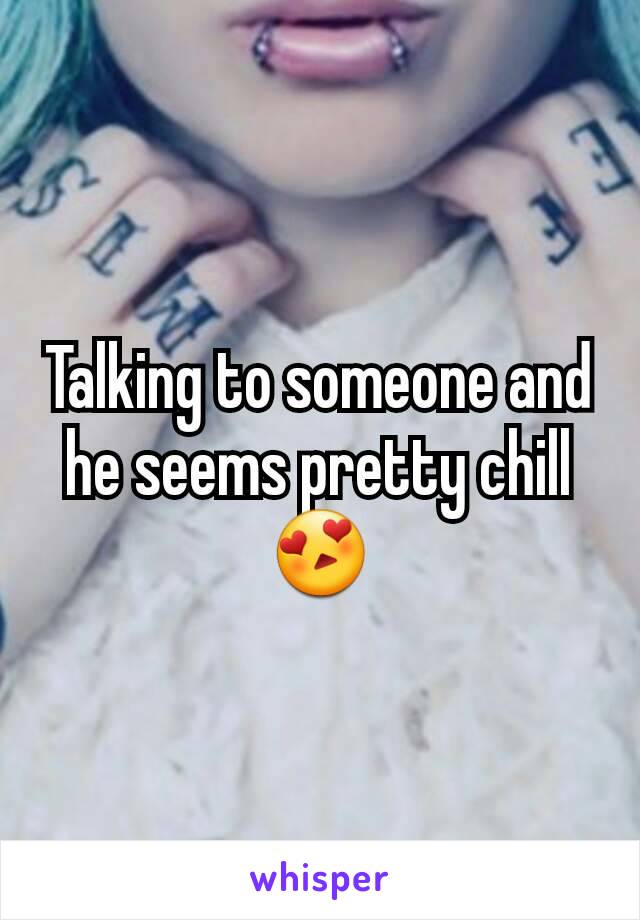 Talking to someone and he seems pretty chill 😍