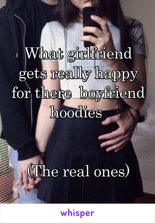 What girlfriend gets really happy for there  boyfriend hoodies 
 

(The real ones)