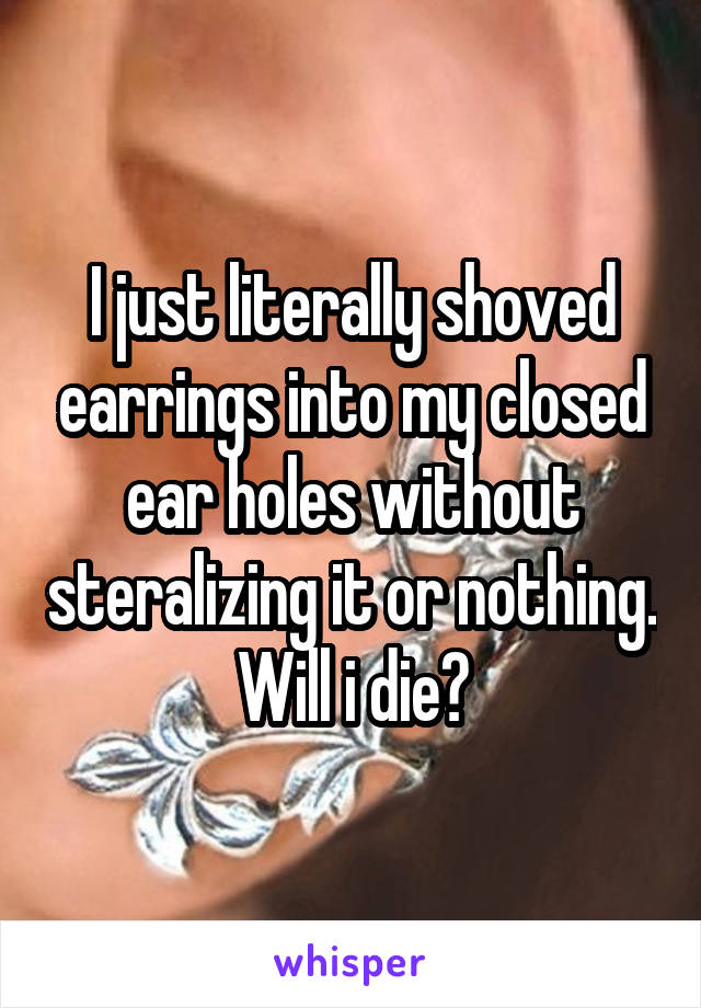 I just literally shoved earrings into my closed ear holes without steralizing it or nothing. Will i die?