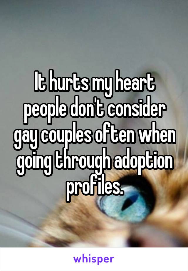 It hurts my heart people don't consider gay couples often when going through adoption profiles.