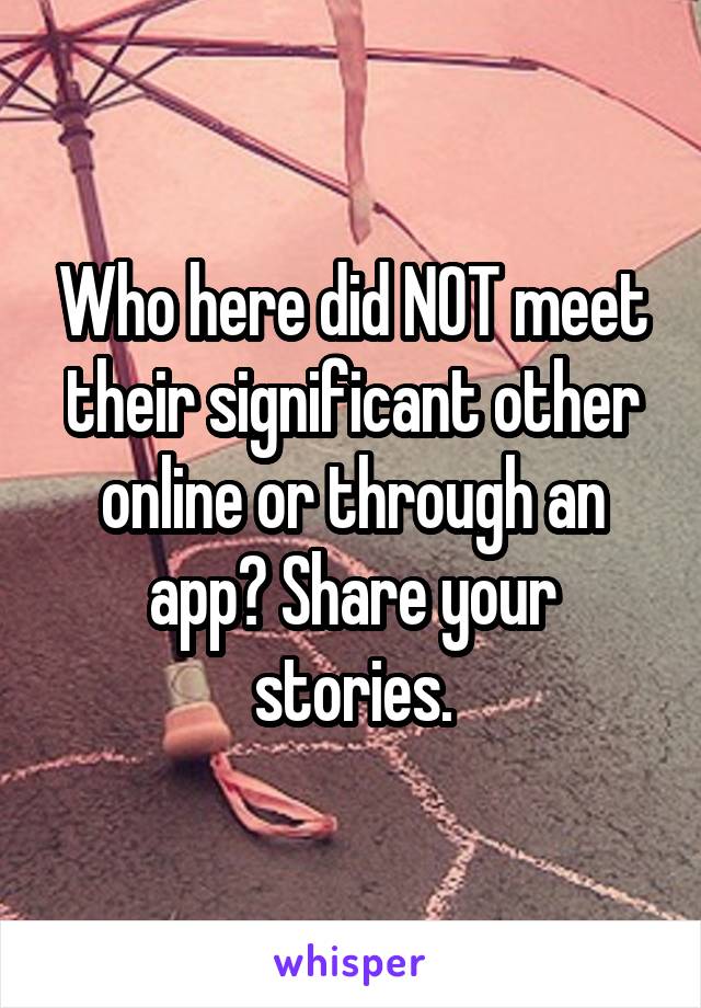 Who here did NOT meet their significant other online or through an app? Share your stories.