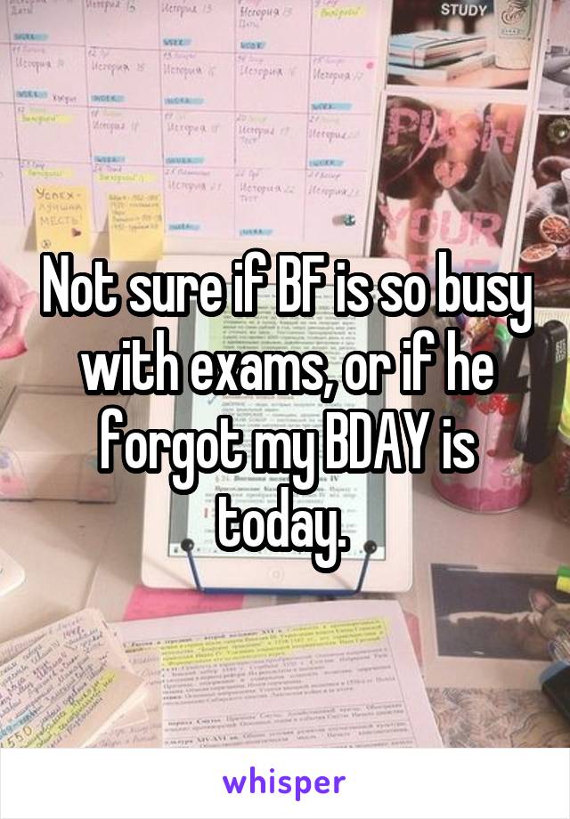 Not sure if BF is so busy with exams, or if he forgot my BDAY is today. 