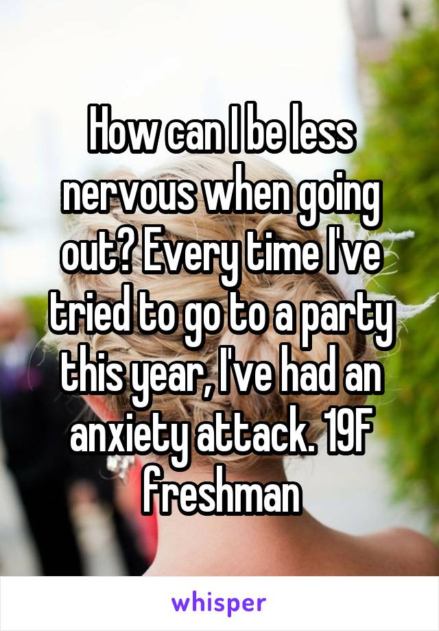 How can I be less nervous when going out? Every time I've tried to go to a party this year, I've had an anxiety attack. 19F freshman