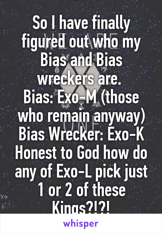 So I have finally figured out who my Bias and Bias wreckers are. 
Bias: Exo-M (those who remain anyway)
Bias Wrecker: Exo-K
Honest to God how do any of Exo-L pick just 1 or 2 of these Kings?!?!