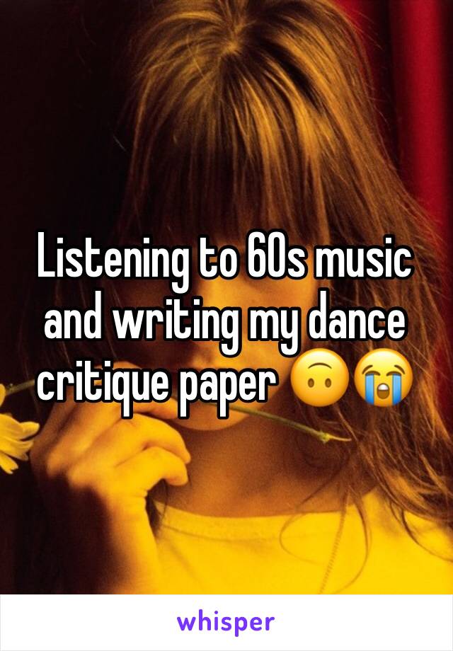 Listening to 60s music and writing my dance critique paper 🙃😭