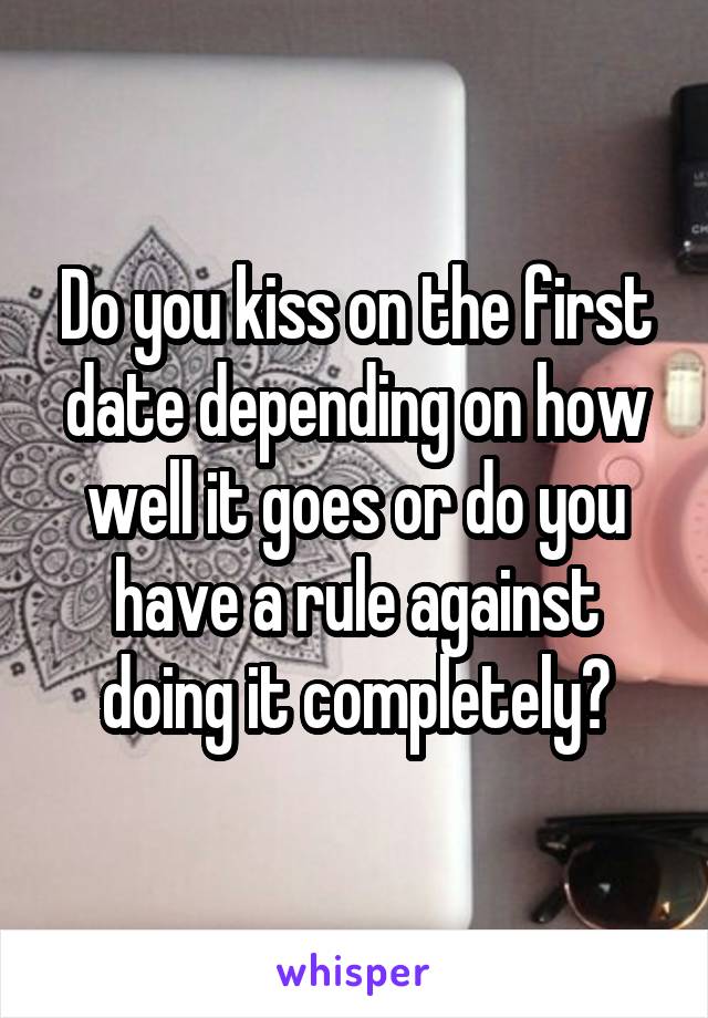 Do you kiss on the first date depending on how well it goes or do you have a rule against doing it completely?