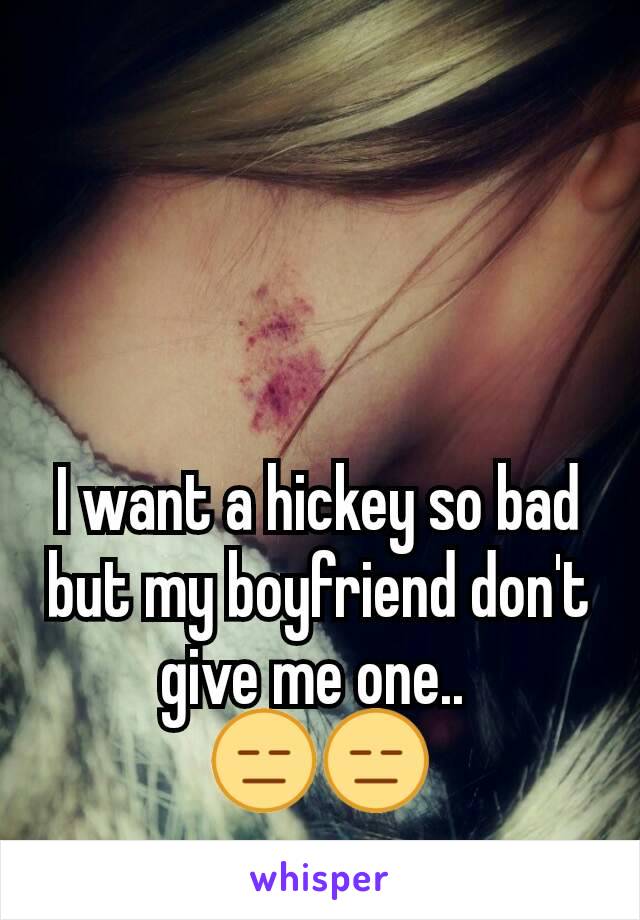 I want a hickey so bad but my boyfriend don't give me one.. 
😑😑