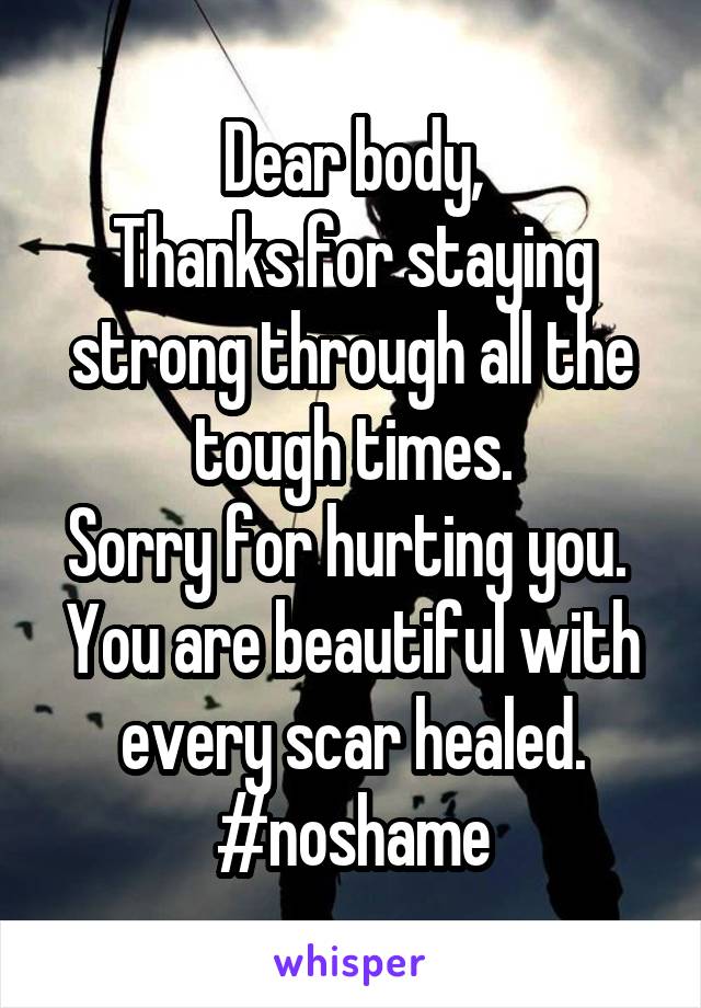 Dear body,
Thanks for staying strong through all the tough times.
Sorry for hurting you. 
You are beautiful with every scar healed.
#noshame