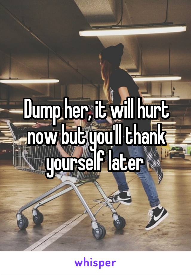 Dump her, it will hurt now but you'll thank yourself later 