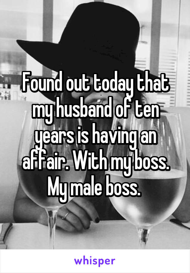 Found out today that my husband of ten years is having an affair. With my boss. My male boss. 