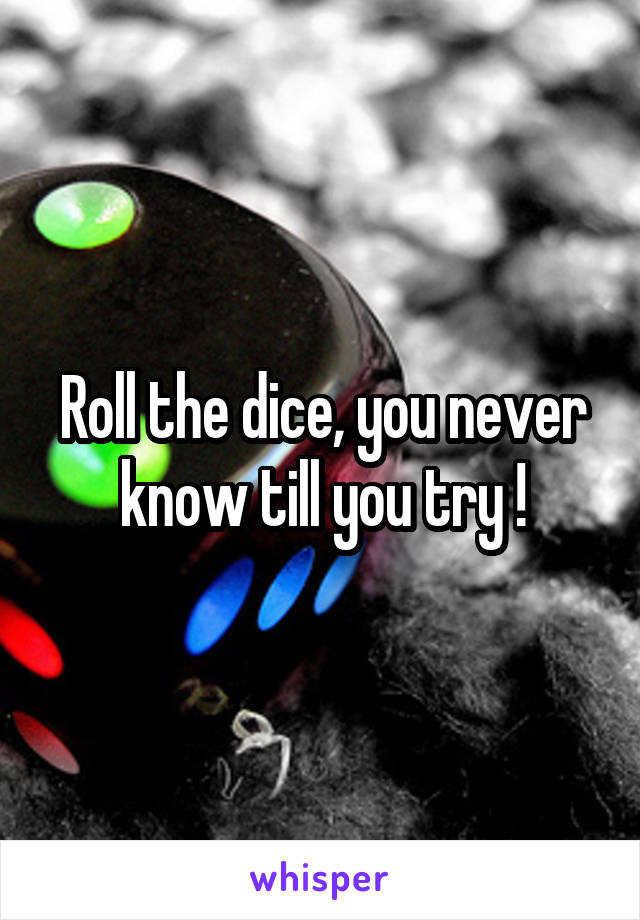 Roll the dice, you never know till you try !