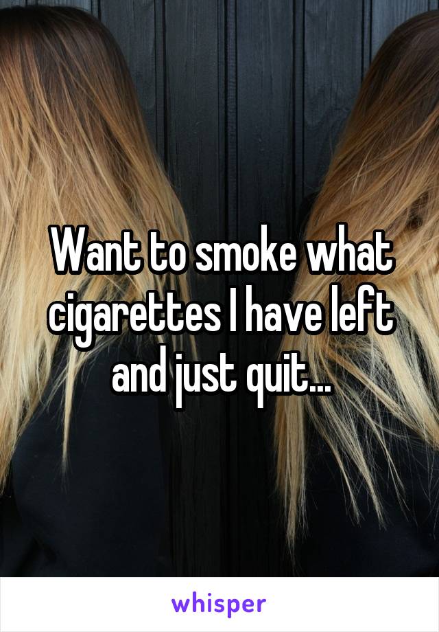 Want to smoke what cigarettes I have left and just quit...