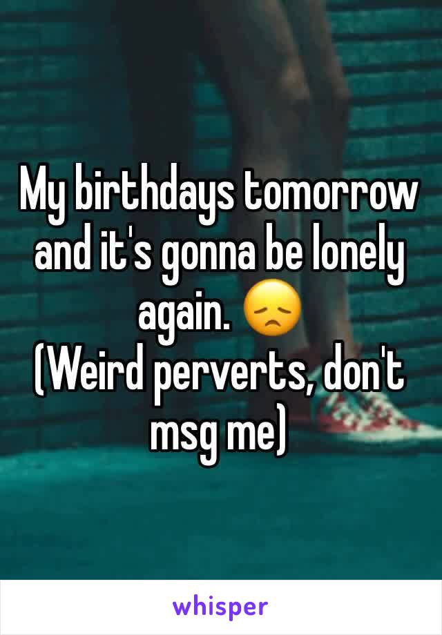 My birthdays tomorrow and it's gonna be lonely again. 😞
(Weird perverts, don't msg me)