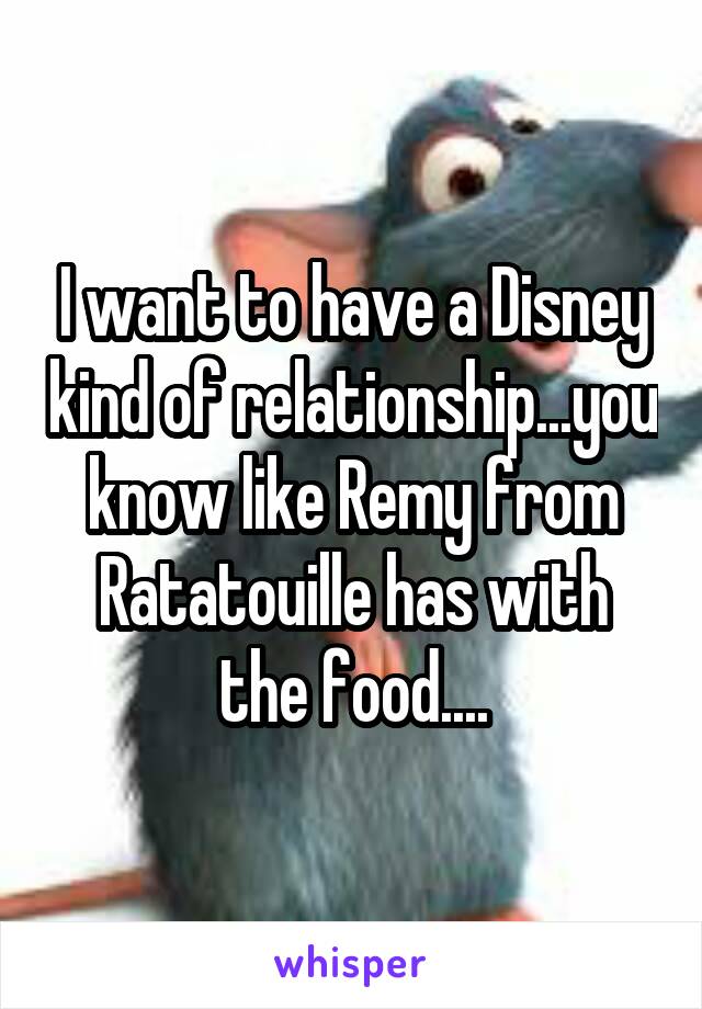 I want to have a Disney kind of relationship...you know like Remy from
Ratatouille has with the food....