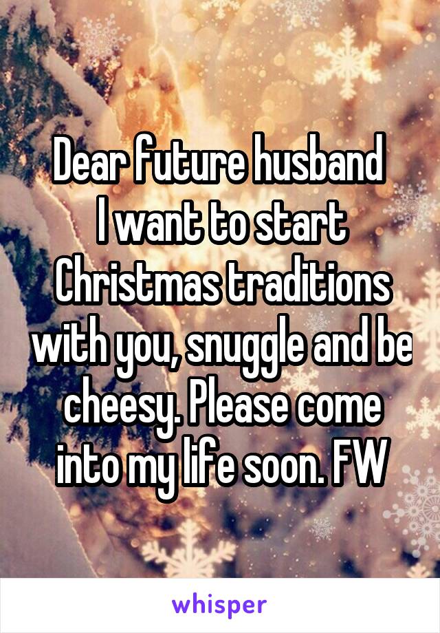 Dear future husband 
I want to start Christmas traditions with you, snuggle and be cheesy. Please come into my life soon. FW