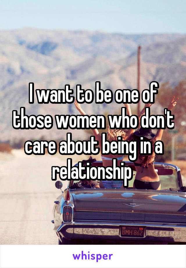 I want to be one of those women who don't care about being in a relationship 