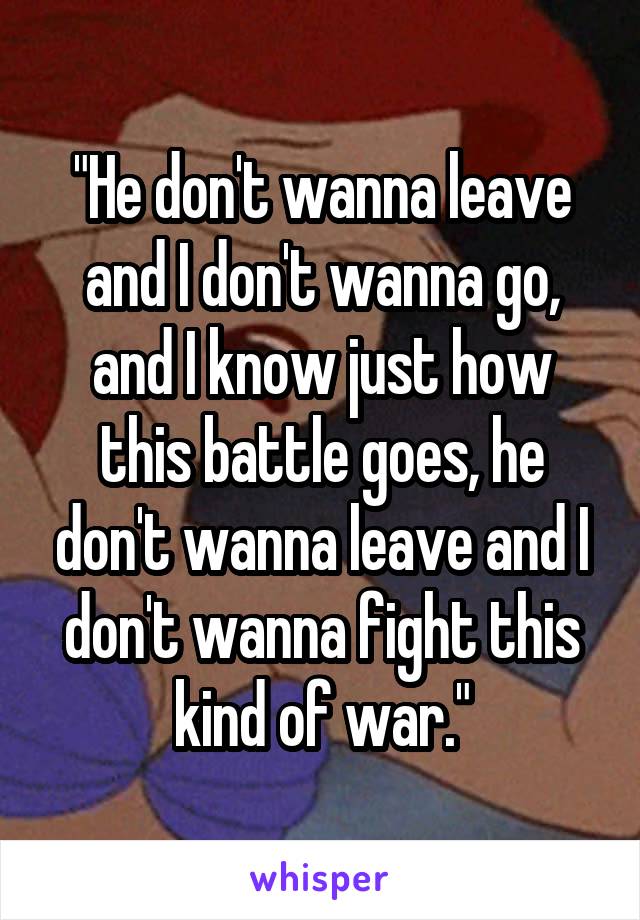 "He don't wanna leave and I don't wanna go, and I know just how this battle goes, he don't wanna leave and I don't wanna fight this kind of war."