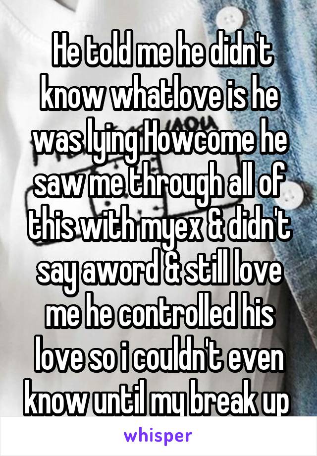  He told me he didn't know whatlove is he was lying Howcome he saw me through all of this with myex & didn't say aword & still love me he controlled his love so i couldn't even know until my break up 