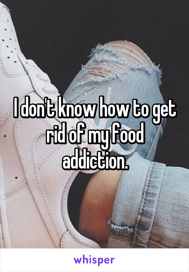 I don't know how to get rid of my food addiction.