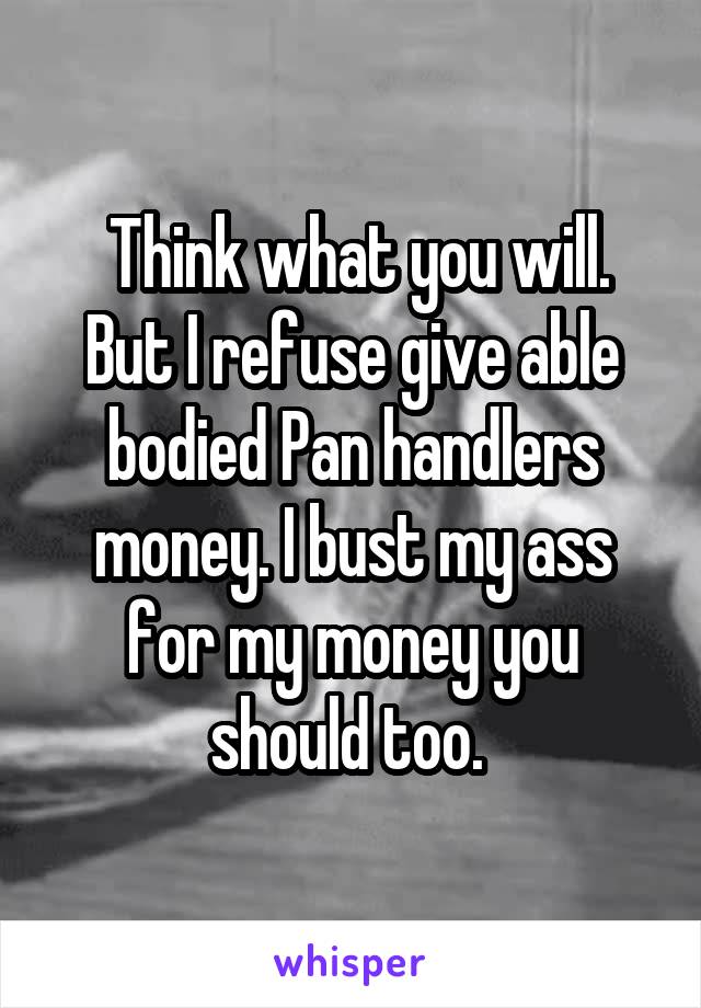  Think what you will. But I refuse give able bodied Pan handlers money. I bust my ass for my money you should too. 