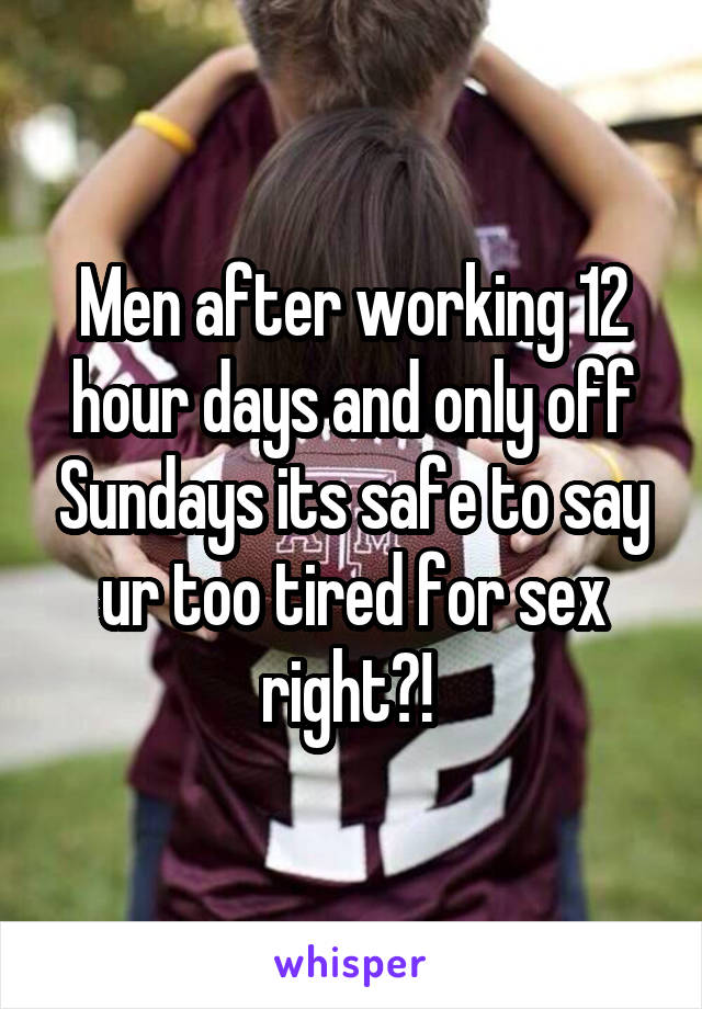 Men after working 12 hour days and only off Sundays its safe to say ur too tired for sex right?! 