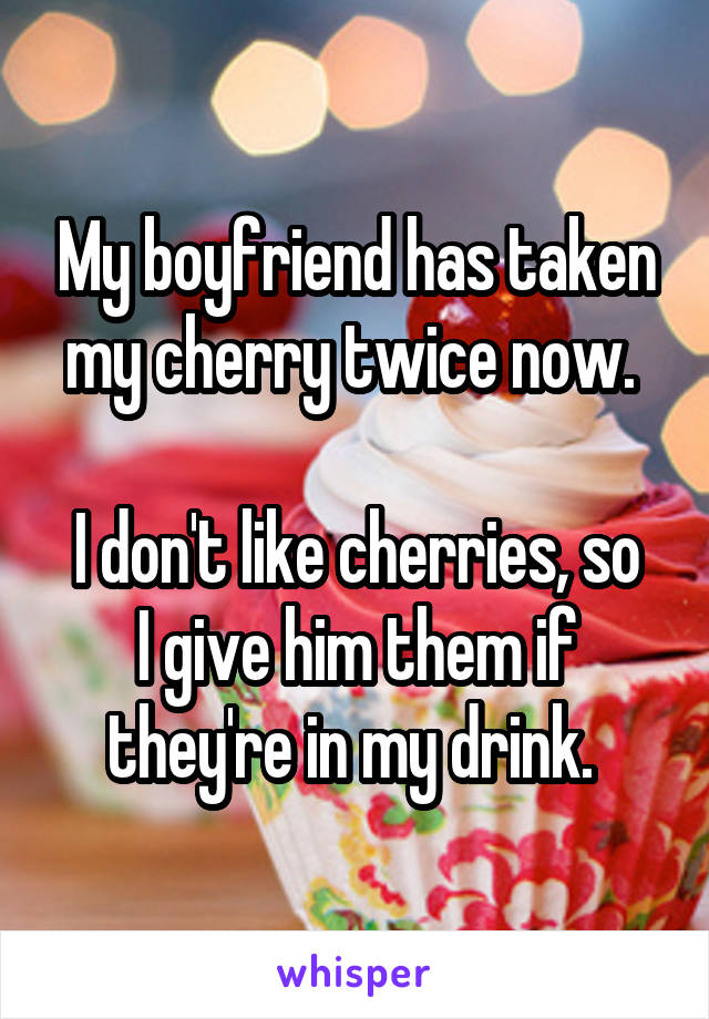 My boyfriend has taken my cherry twice now. 

I don't like cherries, so I give him them if they're in my drink. 