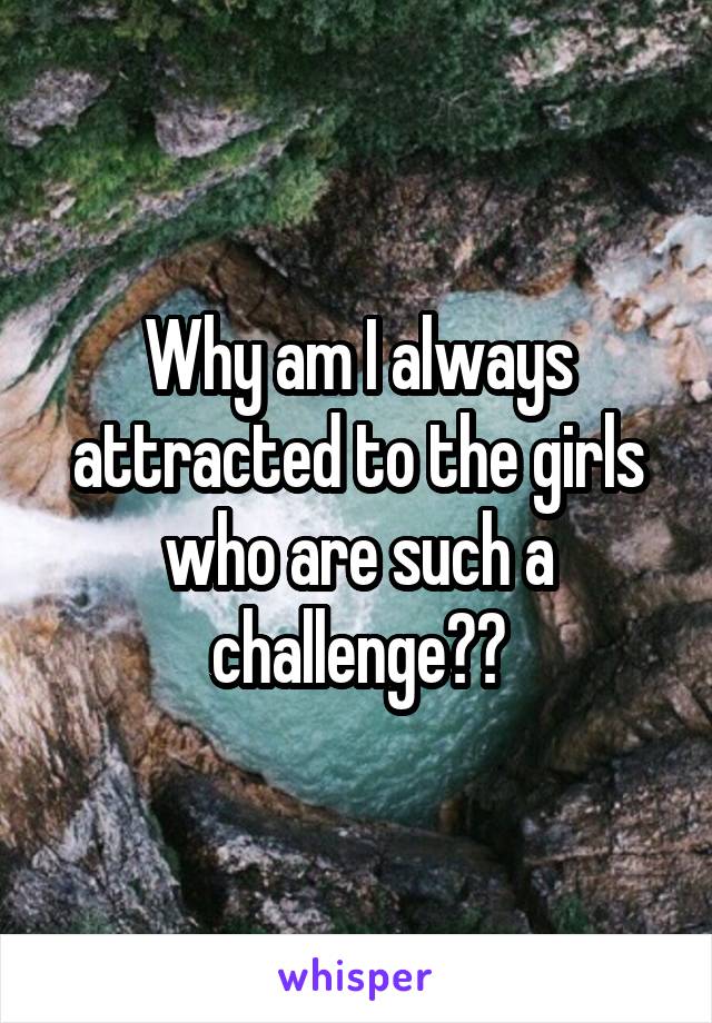 Why am I always attracted to the girls who are such a challenge??