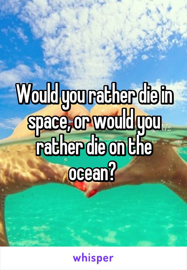 Would you rather die in space, or would you rather die on the ocean? 