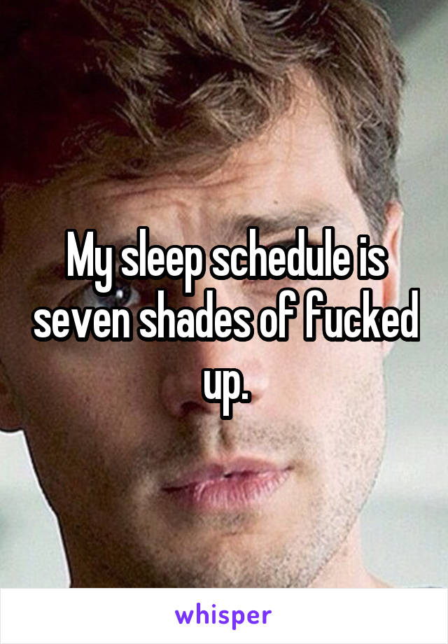 My sleep schedule is seven shades of fucked up.