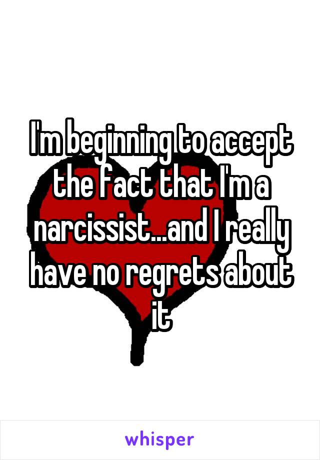 I'm beginning to accept the fact that I'm a narcissist...and I really have no regrets about it