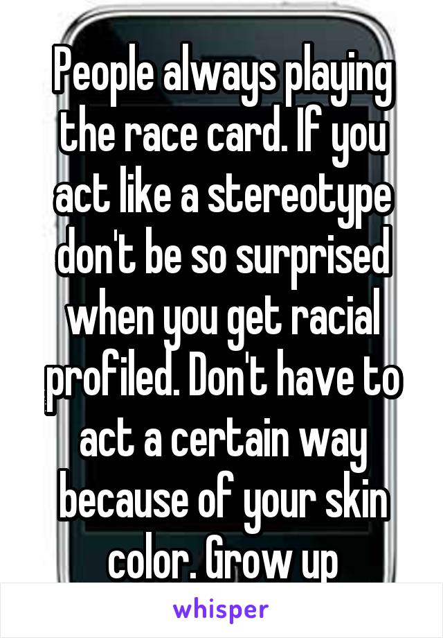 People always playing the race card. If you act like a stereotype don't be so surprised when you get racial profiled. Don't have to act a certain way because of your skin color. Grow up