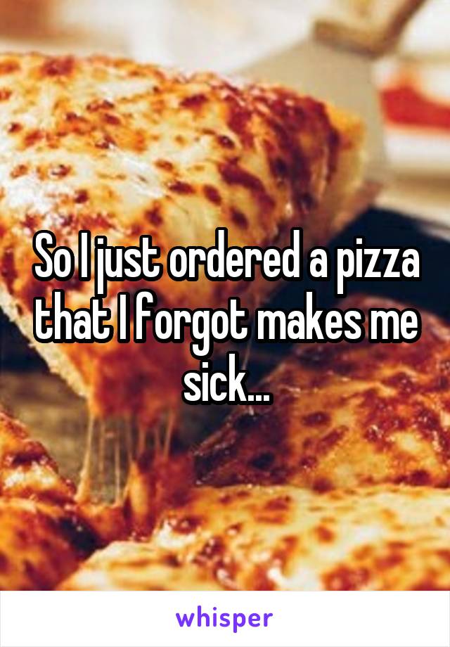 So I just ordered a pizza that I forgot makes me sick...