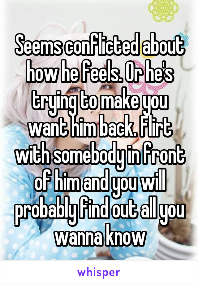 Seems conflicted about how he feels. Or he's trying to make you want him back. Flirt with somebody in front of him and you will probably find out all you wanna know