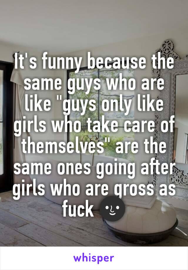 It's funny because the same guys who are like "guys only like girls who take care of themselves" are the same ones going after girls who are gross as fuck 🌚