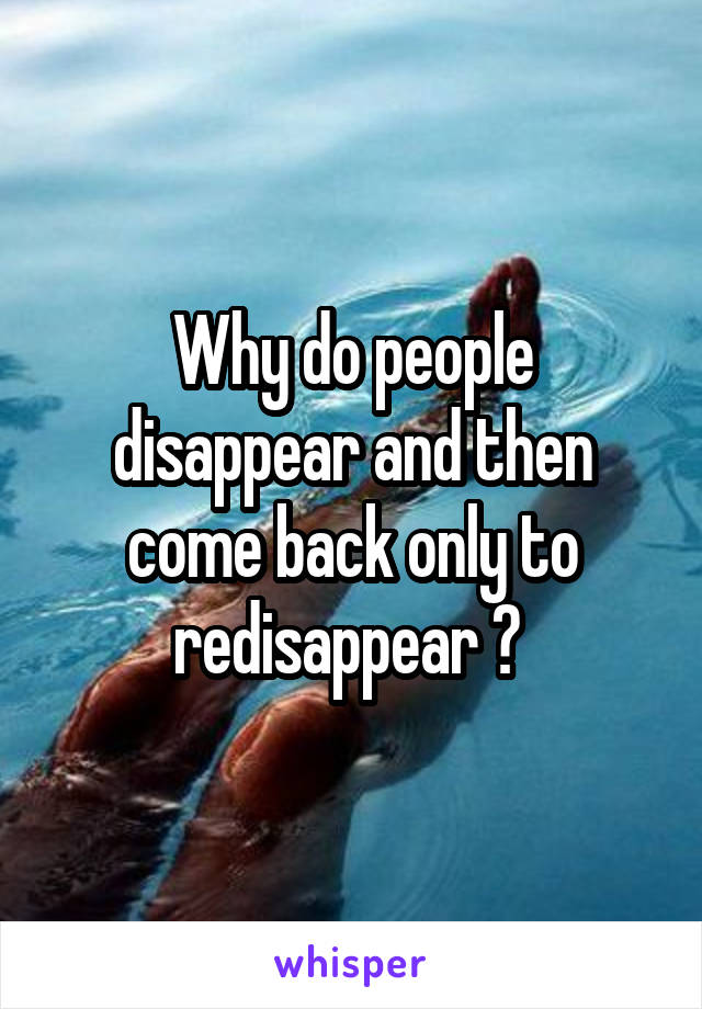 Why do people disappear and then come back only to redisappear ? 