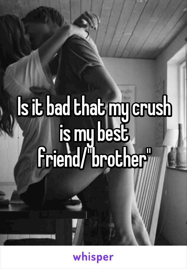 Is it bad that my crush is my best friend/"brother"