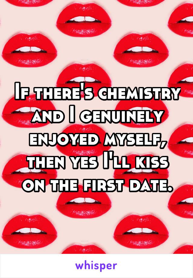 If there's chemistry and I genuinely enjoyed myself, then yes I'll kiss on the first date.