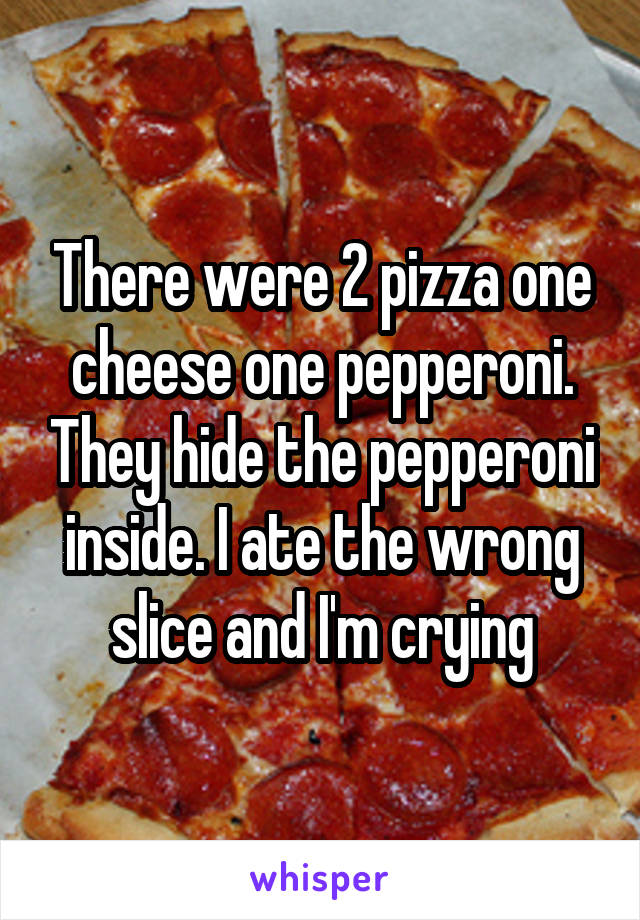 There were 2 pizza one cheese one pepperoni. They hide the pepperoni inside. I ate the wrong slice and I'm crying